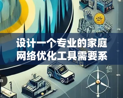 设计一个专业的家庭网络优化工具需要系统性和全面性，以下是逐步的优化建议
