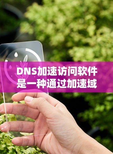 DNS加速访问软件是一种通过加速域名到IP地址的访问，帮助用户在互联网上更快地访问特定的网站、应用或资源。以下是一个详细的步骤指南，帮助您了解如何使用这些软件