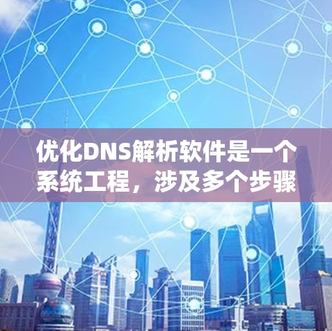 优化DNS解析软件是一个系统工程，涉及多个步骤和注意事项，确保每个环节都正确无误。以下是优化DNS解析软件的详细步骤和注意事项