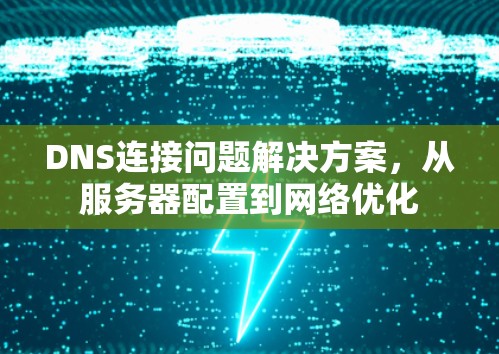 DNS连接问题解决方案，从服务器配置到网络优化