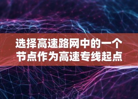 选择高速路网中的一个节点作为高速专线起点是一个综合性的决策过程，涉及多个因素的综合考量。以下是详细的步骤和建议