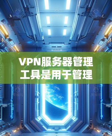VPN服务器管理工具是用于管理和维护VPN服务器的软件应用，主要包括以下功能