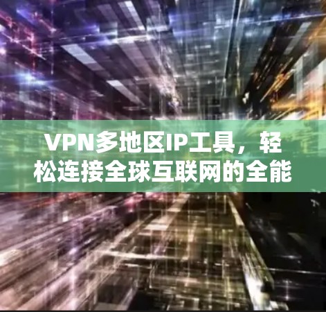 VPN多地区IP工具，轻松连接全球互联网的全能解决方案