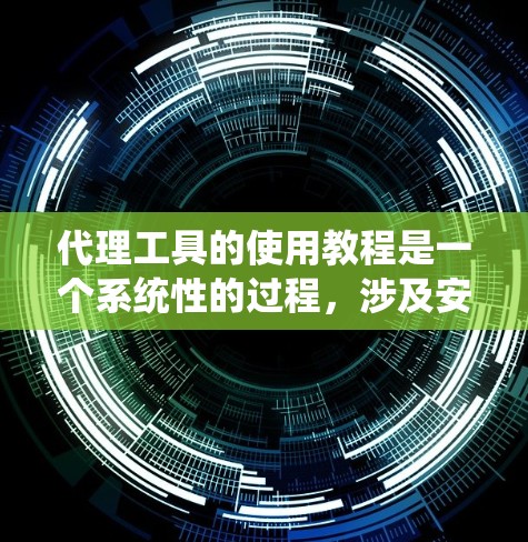 代理工具的使用教程是一个系统性的过程，涉及安装、配置、测试和分析等步骤。以下是一个清晰的总结，帮助你系统地学习代理工具的使用方法