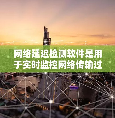 网络延迟检测软件是用于实时监控网络传输过程中的延迟，确保数据传输速率不超过阈值，避免数据丢失。以下是对其的详细介绍