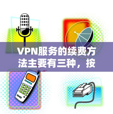 VPN服务的续费方法主要有三种，按天、按小时和按月续费。以下是详细步骤和注意事项