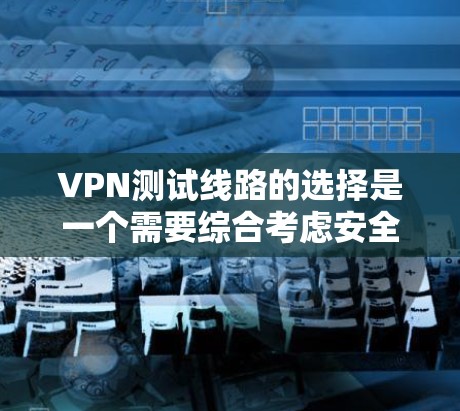 VPN测试线路的选择是一个需要综合考虑安全性和实际需求的问题。以下是一些实用的建议，帮助您找到适合的测试环境