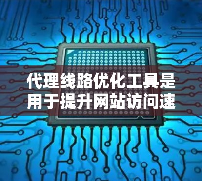 代理线路优化工具是用于提升网站访问速度和用户体验的重要工具，尤其在优化多个网站或单一网站时尤为关键。以下是对代理线路优化工具的详细分析