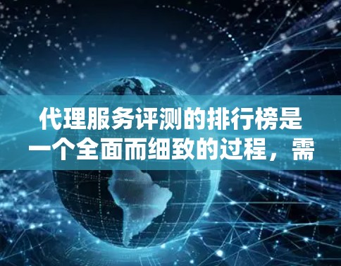 代理服务评测的排行榜是一个全面而细致的过程，需要系统地收集和分析数据，明确评价标准，合理分组并突出优势。以下是一个结构清晰、内容详实的代理服务评测排行榜