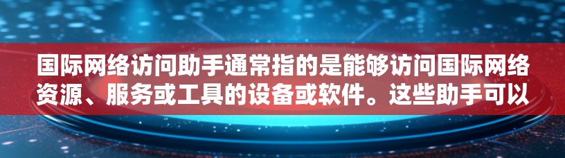 国际网络访问助手通常指的是能够访问国际网络资源、服务或工具的设备或软件。这些助手可以帮助用户访问全球性的互联网服务、学习资源、存储资料等。以下是一些可能与国际网络访问助手相关的知识