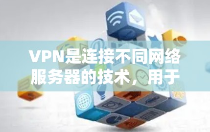 VPN是连接不同网络服务器的技术，用于进行视频通话、在线游戏、即时通讯等。以下是关于VPN的详细总结