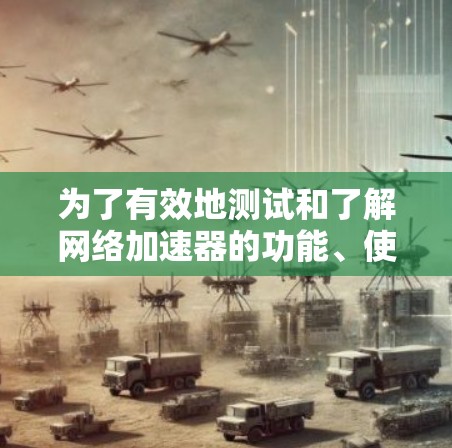 为了有效地测试和了解网络加速器的功能、使用限制和性能，以下是一步步的指导