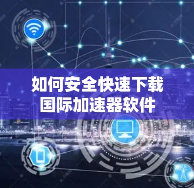 如何安全快速下载国际加速器软件