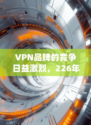 VPN品牌的竞争日益激烈，226年确实是一个充满机遇和挑战的年份。以下是一些 commonly discussed VPN品牌及其在226年可能的表现和特点