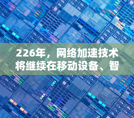 226年，网络加速技术将继续在移动设备、智能设备以及边缘计算等领域发挥重要作用，推动移动互联网的升级和用户体验的提升。以下是一些可能的网络加速方案和趋势
