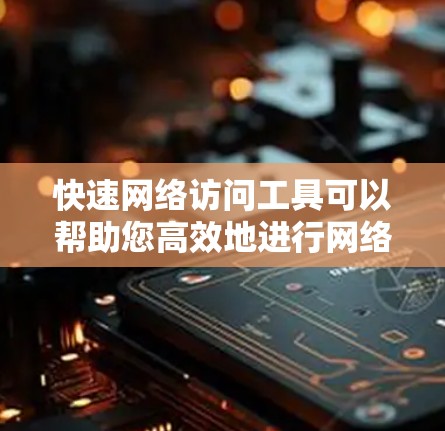 快速网络访问工具可以帮助您高效地进行网络访问和操作。以下是一些常用的工具推荐，根据您具体需求和网络环境选择合适的工具