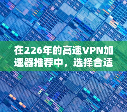 在226年的高速VPN加速器推荐中，选择合适的工具至关重要。以下是基于您的需求和建议的逐步指南