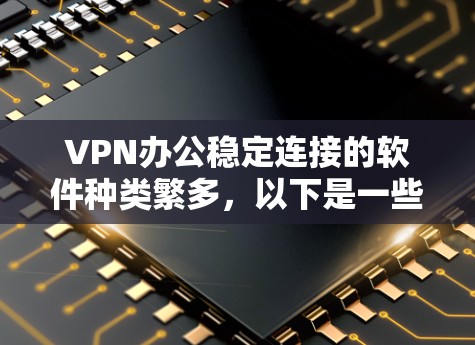 VPN办公稳定连接的软件种类繁多，以下是一些常见的VPN办公工具推荐