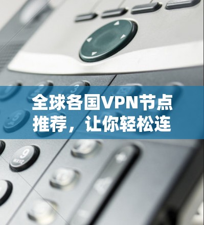 全球各国VPN节点推荐，让你轻松连接全球网络
