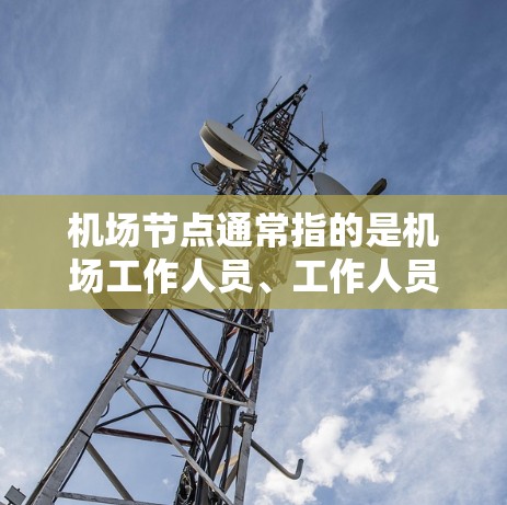 机场节点通常指的是机场工作人员、工作人员信息、工作人员设备等。这些节点的主要功能是为机场工作人员提供信息和管理服务。以下是一些关于机场节点的使用说明