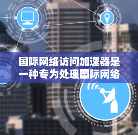 国际网络访问加速器是一种专为处理国际网络访问而设计的工具，旨在提升用户在国际网络环境下的数据传输速度和安全性。以下是对该工具的详细介绍