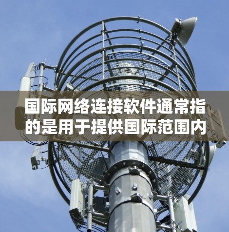 国际网络连接软件通常指的是用于提供国际范围内的互联网连接的设备和工具。以下是一些常见的国际网络连接软件及其用途