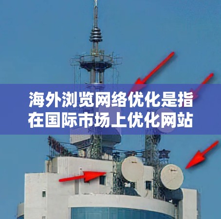 海外浏览网络优化是指在国际市场上优化网站，以提高流量和排名，吸引目标客户和潜在客户。以下是一些关于海外网络优化的常见问题和建议