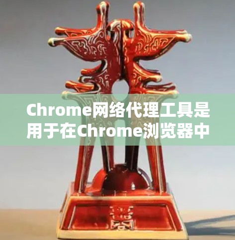 Chrome网络代理工具是用于在Chrome浏览器中代理其他网站的工具，帮助用户访问不直接访问的网站。以下是详细介绍