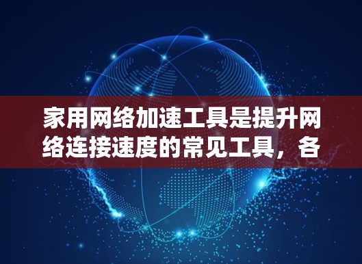 家用网络加速工具是提升网络连接速度的常见工具，各有各的优势和适用场景。以下是对这些工具的系统性分析和推荐