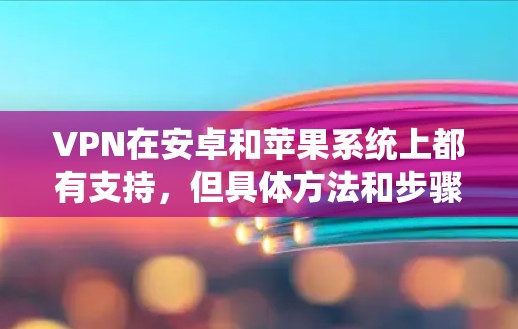 VPN在安卓和苹果系统上都有支持,但具体方法和步骤有所不同。以下是通用的指南,供你参考 VPN在安卓和苹果系统上都有支持,但具体方法和步骤有所不同。以下是通用的指南,供你参考