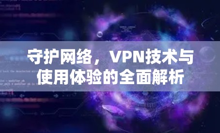 守护网络，VPN技术与使用体验的全面解析
