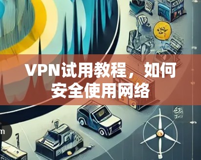 VPN试用教程，如何安全使用网络