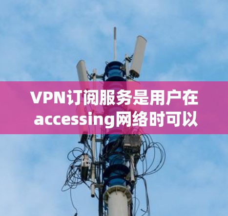 VPN订阅服务是用户在 accessing网络时可以访问外部网络的平台，具体选择时需要根据自己的需求、预算和使用习惯进行比较。以下是一些VPN订阅服务的比较，供您参考