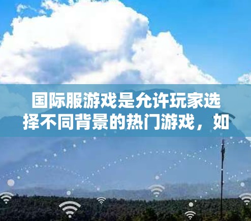 国际服游戏是允许玩家选择不同背景的热门游戏，如原神和绝地求生。以下是对国际服游戏加速工具的详细总结