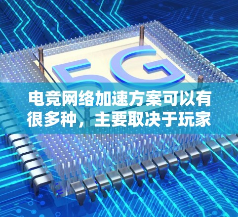 电竞网络加速方案可以有很多种，主要取决于玩家的需求、平台的配置以及加速的目标。以下是一些可能的电竞网络加速方案和方法