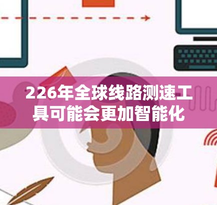 226年全球线路测速工具可能会更加智能化和自动化，甚至支持实时数据分析和预测。以下是一些可能的测速工具或解决方案，涵盖全球不同网络线路的带宽测试和分析