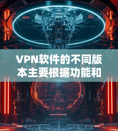 VPN软件的不同版本主要根据功能和配置复杂性来区别。以下是对不同版本的详细分析