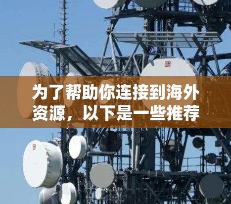 为了帮助你连接到海外资源，以下是一些推荐的VPN连接工具，综合考虑安全性和功能