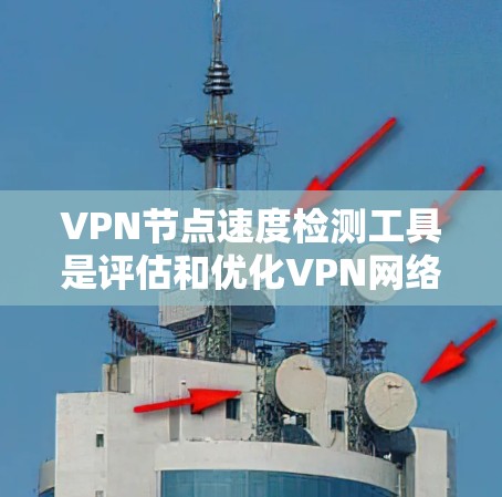 VPN节点速度检测工具是评估和优化VPN网络性能的重要工具，以下是详细的使用指南和分析