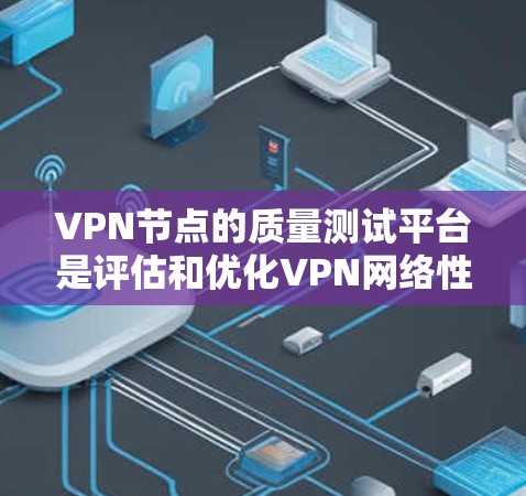 VPN节点的质量测试平台是评估和优化VPN网络性能、安全性和稳定性的关键工具。以下是质量测试平台的主要功能、常见测试工具、使用场景以及优势
