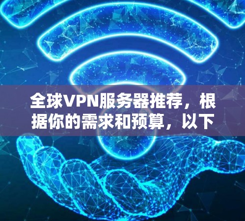 全球VPN服务器推荐，根据你的需求和预算，以下是几个主要的VPN服务器类型及其推荐方案