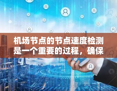 机场节点的节点速度检测是一个重要的过程，确保机场的高效运行。以下是对节点速度检测的详细介绍