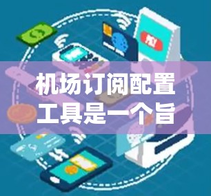 机场订阅配置工具是一个旨在管理机场订阅流程的软件或应用程序，帮助用户优化订阅成本、提高效率。以下是对该工具的系统性总结