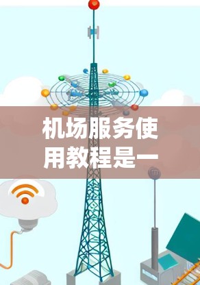 机场服务使用教程是一个系统且细致的过程，涵盖了从登机到登机后的服务等多个步骤。以下是对该教程的总结和分步指南