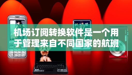 机场订阅转换软件是一个用于管理来自不同国家的航班订阅信息的工具，旨在推广或管理航班预订。以下是对该软件的详细步骤和注意事项的总结