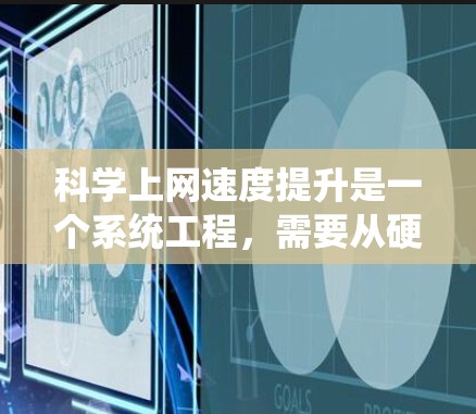 科学上网速度提升是一个系统工程，需要从硬件、软件和网络层多个方面进行全面优化。以下是一些科学上网速度提升的方法和步骤