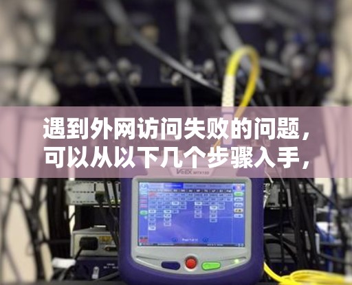 遇到外网访问失败的问题，可以从以下几个步骤入手，逐步排查和解决问题
