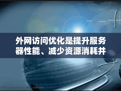 外网访问优化是提升服务器性能、减少资源消耗并增强安全性的重要技术。以下是一些优化外网访问的教程和方法，帮助您更好地管理外网访问