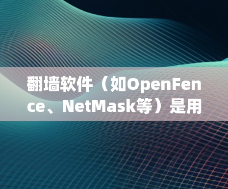 翻墙软件（如OpenFence、NetMask等）是用于绕过墙 fence（防火墙）的工具，适用于以下场景