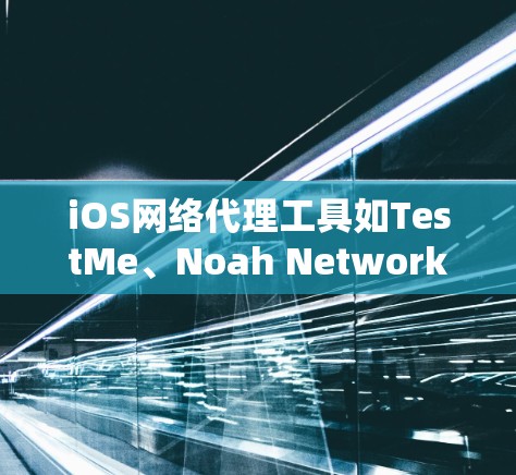 iOS网络代理工具如TestMe、Noah Network等，帮助模拟iOS设备与网络之间的连接，用于测试和调试iOS应用。以下是使用这些工具的详细步骤
